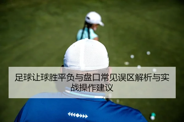 足球让球胜平负与盘口常见误区解析与实战操作建议